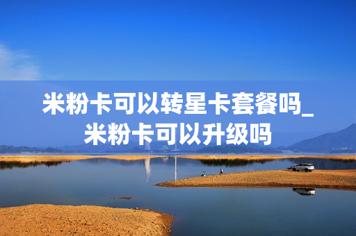 米粉卡可以转星卡套餐吗_米粉卡可以升级吗