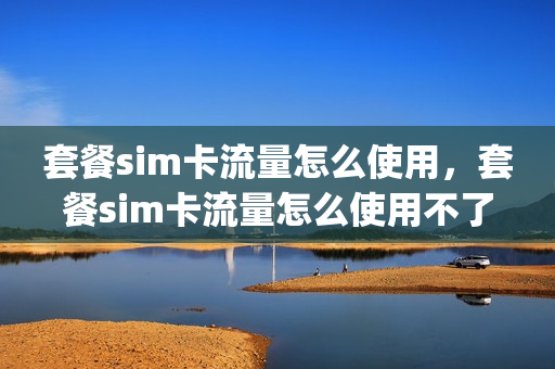 套餐sim卡流量怎么使用，套餐sim卡流量怎么使用不了(套餐的流量卡怎么那么便宜)