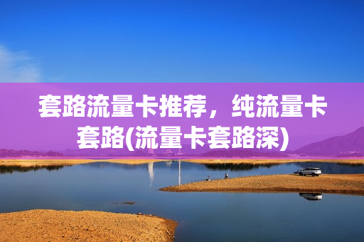 套路流量卡推荐，纯流量卡套路(流量卡套路深)