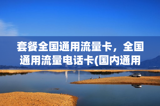套餐全国通用流量卡，全国通用流量电话卡(国内通用流量套餐)