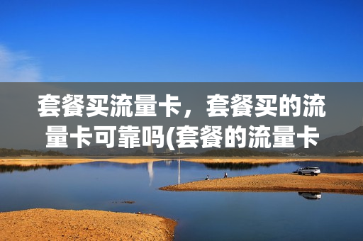 套餐买流量卡，套餐买的流量卡可靠吗(套餐的流量卡怎么那么便宜)