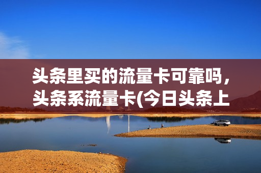 头条里买的流量卡可靠吗，头条系流量卡(今日头条上购买流量卡)