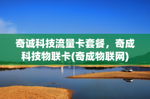 奇诚科技流量卡套餐，奇成科技物联卡(奇成物联网)