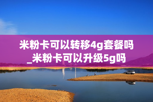 米粉卡可以转移4g套餐吗_米粉卡可以升级5g吗