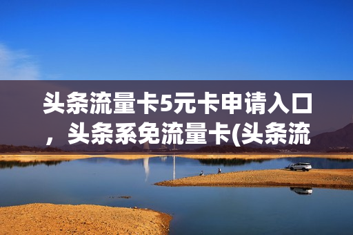 头条流量卡5元卡申请入口，头条系免流量卡(头条流量卡5元卡申请入口,头条系免流量卡吗)