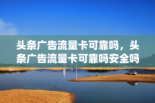 头条广告流量卡可靠吗，头条广告流量卡可靠吗安全吗(头条系列流量包)