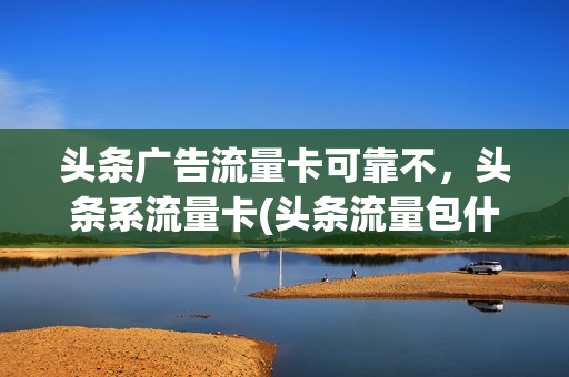 头条广告流量卡可靠不，头条系流量卡(头条流量包什么意思)