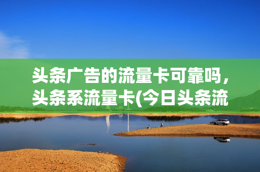 头条广告的流量卡可靠吗，头条系流量卡(今日头条流量卡怎么样)