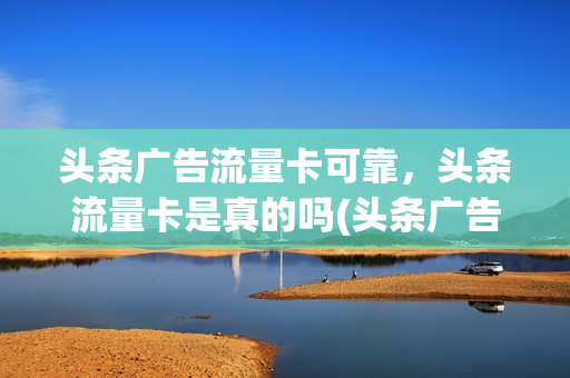 头条广告流量卡可靠，头条流量卡是真的吗(头条广告流量卡可靠,头条流量卡是真的吗)