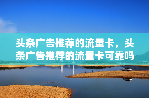 头条广告推荐的流量卡，头条广告推荐的流量卡可靠吗(头条广告里的流量卡是真的吗)