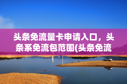 头条免流量卡申请入口，头条系免流包范围(头条免流包包括哪些)