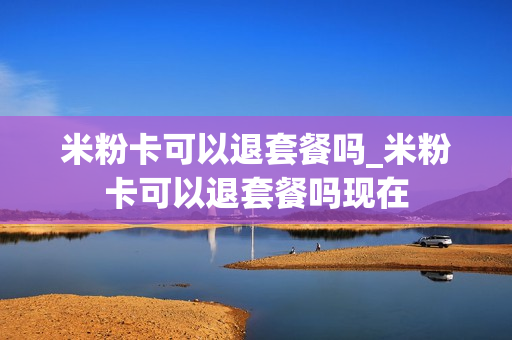 米粉卡可以退套餐吗_米粉卡可以退套餐吗现在