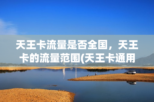 天王卡流量是否全国，天王卡的流量范围(天王卡通用流量多少)