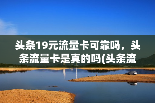 头条19元流量卡可靠吗，头条流量卡是真的吗(头条流量包什么意思)