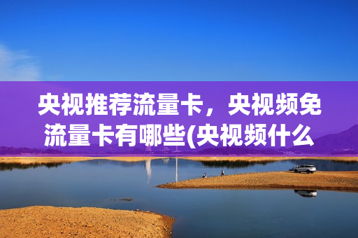 央视推荐流量卡，央视频免流量卡有哪些(央视频什么卡免流)