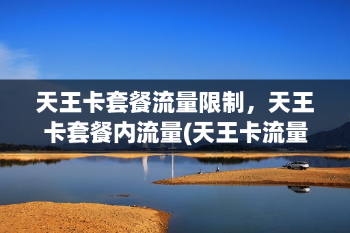 天王卡套餐流量限制，天王卡套餐内流量(天王卡流量是省内还是国内)