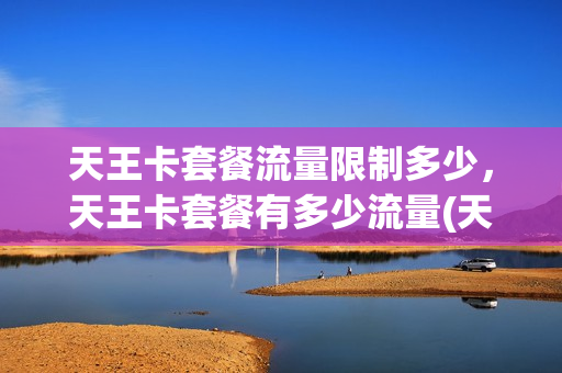 天王卡套餐流量限制多少，天王卡套餐有多少流量(天王卡套餐资费)