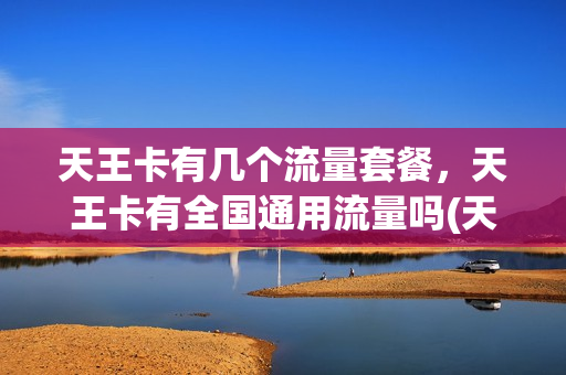 天王卡有几个流量套餐，天王卡有全国通用流量吗(天王卡套餐流量介绍)