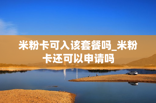 米粉卡可入该套餐吗_米粉卡还可以申请吗