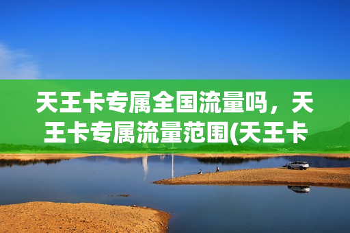 天王卡专属全国流量吗，天王卡专属流量范围(天王卡专属流量包括哪些)