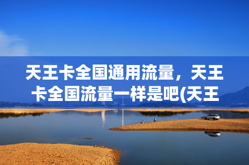 天王卡全国通用流量，天王卡全国流量一样是吧(天王卡通用流量给多少)