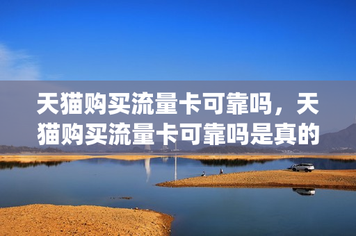 天猫购买流量卡可靠吗，天猫购买流量卡可靠吗是真的吗(天猫上买的流量卡是真的吗)