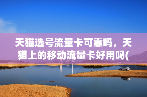 天猫选号流量卡可靠吗，天猫上的移动流量卡好用吗(天猫流量卡为什么便宜)