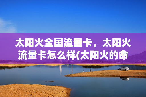 太阳火全国流量卡，太阳火流量卡怎么样(太阳火的命运好不好)
