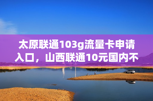 太原联通103g流量卡申请入口，山西联通10元国内不限量流量包(太原联通套餐价格表2021年)