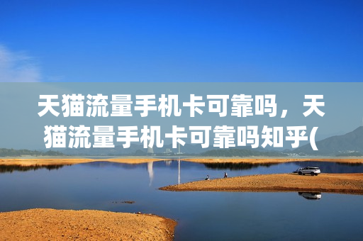 天猫流量手机卡可靠吗，天猫流量手机卡可靠吗知乎(天猫卖流量卡是真是假)