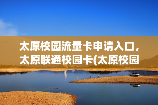 太原校园流量卡申请入口，太原联通校园卡(太原校园流量卡申请入口,太原联通校园卡能用吗)