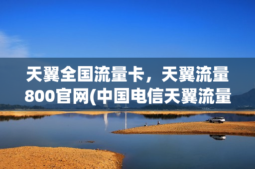 天翼全国流量卡，天翼流量800官网(中国电信天翼流量卡怎么样)