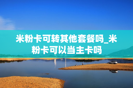 米粉卡可转其他套餐吗_米粉卡可以当主卡吗