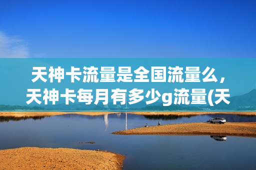 天神卡流量是全国流量么，天神卡每月有多少g流量(天神卡是每月4g吗)