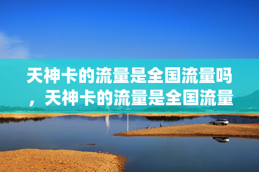 天神卡的流量是全国流量吗，天神卡的流量是全国流量吗(天神卡套餐有免流吗)