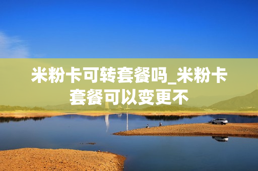 米粉卡可转套餐吗_米粉卡套餐可以变更不