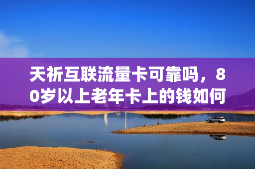 天祈互联流量卡可靠吗，80岁以上老年卡上的钱如何消费(lv316精钢手链)