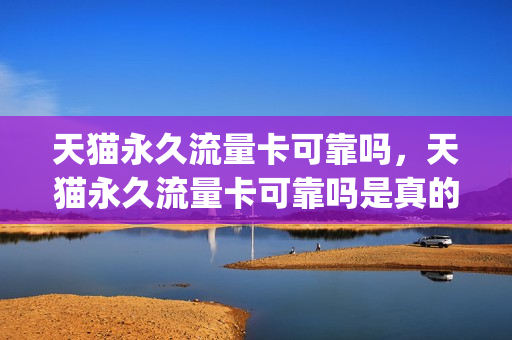 天猫永久流量卡可靠吗，天猫永久流量卡可靠吗是真的吗(天猫卖流量卡是真是假)