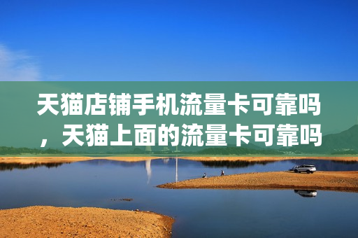 天猫店铺手机流量卡可靠吗，天猫上面的流量卡可靠吗(天猫上的流量卡能买吗)