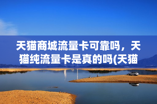 天猫商城流量卡可靠吗，天猫纯流量卡是真的吗(天猫商城流量卡可靠吗,天猫纯流量卡是真的吗还是假的)