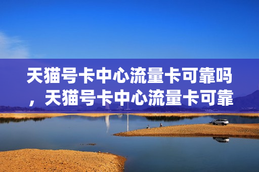 天猫号卡中心流量卡可靠吗，天猫号卡中心流量卡可靠吗安全吗(天猫流量卡是真的吗)