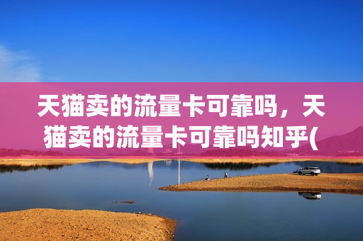 天猫卖的流量卡可靠吗，天猫卖的流量卡可靠吗知乎(天猫上卖的流量卡是真的吗)