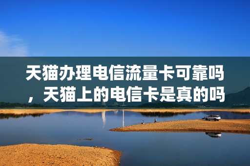天猫办理电信流量卡可靠吗，天猫上的电信卡是真的吗(天猫中国电信是真的吗)