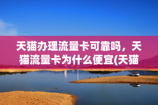 天猫办理流量卡可靠吗，天猫流量卡为什么便宜(天猫买流量卡要身份证安全吗)