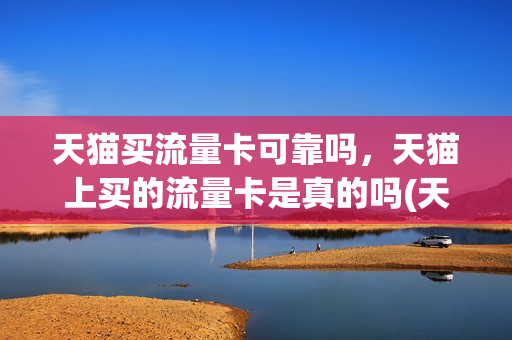 天猫买流量卡可靠吗，天猫上买的流量卡是真的吗(天猫手机流量卡)