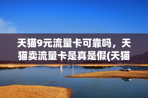 天猫9元流量卡可靠吗，天猫卖流量卡是真是假(天猫流量卡是真的吗)