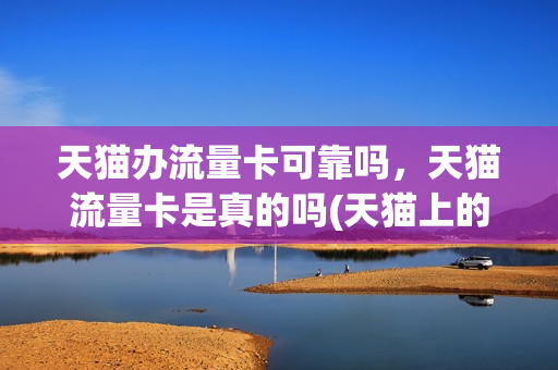 天猫办流量卡可靠吗，天猫流量卡是真的吗(天猫上的移动流量卡好用吗)