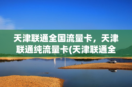 天津联通全国流量卡，天津联通纯流量卡(天津联通全国流量卡,天津联通纯流量卡区别)