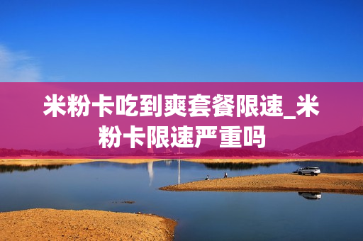米粉卡吃到爽套餐限速_米粉卡限速严重吗