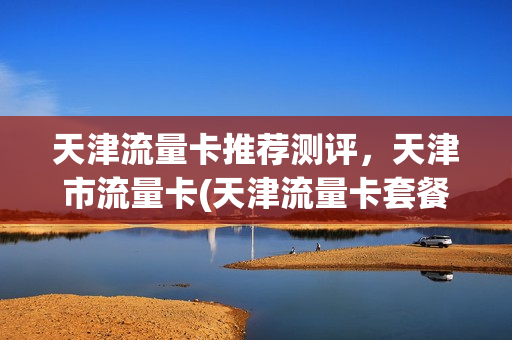 天津流量卡推荐测评，天津市流量卡(天津流量卡套餐介绍)